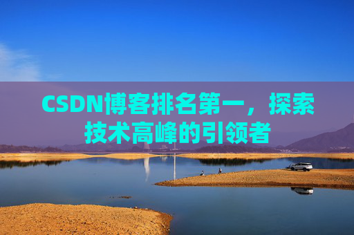 CSDN博客排名第一,探索技术高峰的引领者 CSDN博客排名第一,探索技术高峰的引领者